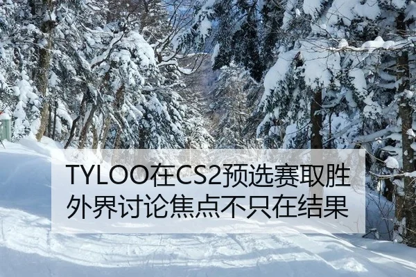 TYLOO在CS2预选赛取胜 外界讨论焦点不只在结果